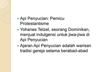 Api Penyucian: Pemicu
Protestantisme
 Yohanes Tetzel, seorang Dominikan,
menjual indulgensi untuk jiwa-jiwa di
Api Penyucian
 Ajaran Api Penyucian adalah warisan
tradisi gereja selama berabad-abad
 