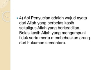  4) Api Penyucian adalah wujud nyata
dari Allah yang berbelas kasih
sekaligus Allah yang berkeadilan.
Belas kasih Allah yang mengampuni
tidak serta merta membebaskan orang
dari hukuman sementara.
 