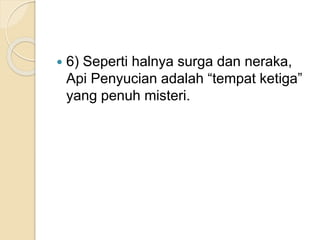  6) Seperti halnya surga dan neraka,
Api Penyucian adalah “tempat ketiga”
yang penuh misteri.
 