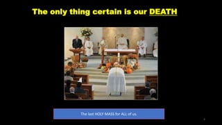The only thing certain is our DEATH
The last HOLY MASS for ALL of us.
3
 