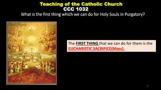Teaching of the Catholic Church
CCC 1032
What is the first thing which we can do for Holy Souls in Purgatory?
The FIRST THING that we can do for them is the
EUCHARISTIC SACRIFICE(Mass).
31
 