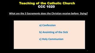 Teaching of the Catholic Church
CCC 1020
a) Confession
b) Anointing of the Sick
c) Holy Communion
4
What are the 3 Sacraments does the Christian receive before Dying?
 
