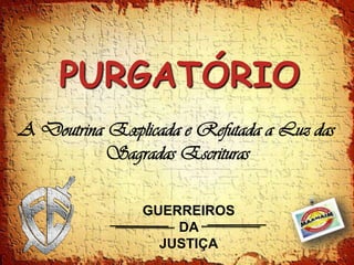 PURGATÓRIO
A Doutrina Explicada e Refutada a Luz das
          Sagradas Escrituras

                GUERREIROS
                    DA
                  JUSTIÇA
 