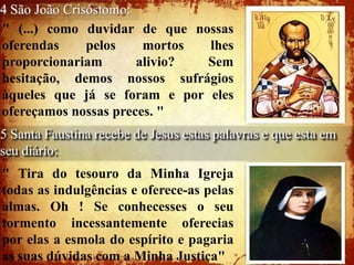 4 São João Crisóstomo:
" (...) como duvidar de que nossas
oferendas      pelos    mortos lhes
proporcionariam        alivi...