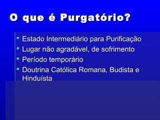 O que é Purgatório?O que é Purgatório?
 Estado Intermediário para PurificaçãoEstado Intermediário para Purificação
 Lugar não agradável, de sofrimentoLugar não agradável, de sofrimento
 Período temporárioPeríodo temporário
 Doutrina Católica Romana, Budista eDoutrina Católica Romana, Budista e
HinduístaHinduísta
 