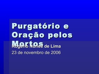 Purgatório ePurgatório e
Oração pelosOração pelos
MortosMortosRogério Nunes de LimaRogério Nunes de Lima
23 de novembro de 200623 de novembro de 2006
 