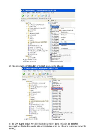 c) Não execute o instalador principal, que é este abaixo:
d) dê um duplo clique nos executáveis abaixo, para instalar os pacotes
necessários (dois deles não são necessários, mas eu não me lembro examente
quais).
 