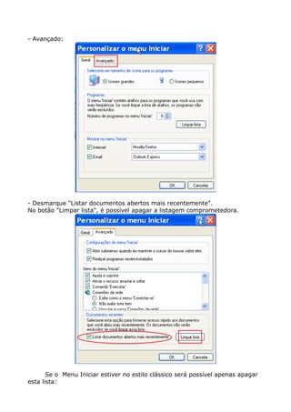 - Avançado:
- Desmarque "Listar documentos abertos mais recentemente".
No botão "Limpar lista", é possível apagar a listagem comprometedora.
Se o Menu Iniciar estiver no estilo clássico será possível apenas apagar
esta lista:
 