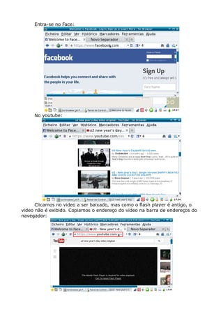 Entra-se no Face:
No youtube:
Clicamos no video a ser baixado, mas como o flash player é antigo, o
video não é exibido. Copiamos o endereço do video na barra de endereços do
navegador:
 