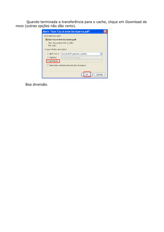 Quando terminada a transferência para o cache, clique em Download de
novo (outras opções não dão certo).
Boa diversão.
 