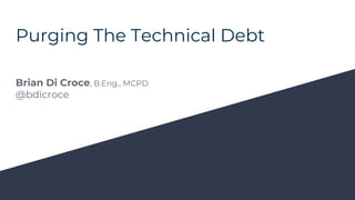 Purging The Technical Debt
Brian Di Croce, B.Eng., MCPD
@bdicroce
 