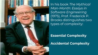 In his book The Mythical
Man-Month: Essays in
Software Engineering
(1975), Prof. Frederick P.
Brooks distinguishes two
types of complexity:
Essential Complexity
Accidental Complexity
 