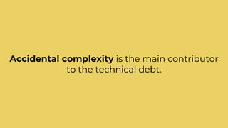 Accidental complexity is the main contributor
to the technical debt.
 
