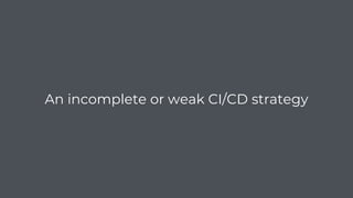 An incomplete or weak CI/CD strategy
 