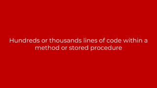 Hundreds or thousands lines of code within a
method or stored procedure
 