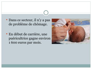 Dans ce secteur, il n’y a pas  de problème de chômage. En début de carrière, une  puéricultrice gagne environ  1 600 euros par mois. 