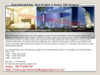 Puri Emerald Bay- New Project in Sector 104 Gurgaon




Puri Construction Launching soon a prestigious project Puri Emerald Bay, in Prime location sector 104
Gurgaon. Emerald Bay offers 2 BHK, 3 BHK and 4 BHK apartments varying from 1500 to 2900 sq. ft. Puri
Emerald Bay leads to a large area on the ground level to be utilized as Green Spaces for various other
activities within the community, like the walkways, the childrens' play areas, tennis courts, basket ball
courts, the lavish club house and a whole lot of more activities. Its just a 10 minutess drive from the IGI
International Airport.

Puri Emerald Bay, puri emerald bay gurgaon, Puri Emerald Bay Sector 104 Gurgaon, Puri Emerald Bay
Sector 104
2 bhk : 1500-1600 sq.ft.
3 bhk : 1900-2100 sq.ft.
4 bhk : 2500 sq.ft.

Starting : 1 Cr Onwards
For booking and inquiries, please call
India: 9871868787
http://www.puriemeraldbaygurgaon.co.in/
 