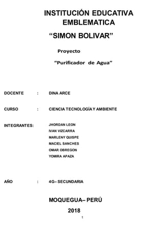 1
INSTITUCIÓN EDUCATIVA
EMBLEMATICA
“SIMON BOLIVAR”
DOCENTE : DINA ARCE
CURSO : CIENCIA TECNOLOGÍAY AMBIENTE
INTEGRANTES: JHORDAN LEON
IVAN VIZCARRA
MARLENY QUISPE
MACIEL SANCHES
OMAR OBREGON
YOMIRA APAZA
AÑO : 4G– SECUNDARIA
MOQUEGUA– PERÚ
2018
 