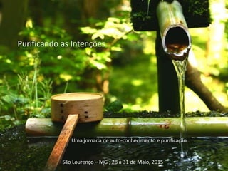 Purificando as Intenções
São Lourenço – MG ; 28 a 31 de Maio, 2015
Uma jornada de auto-conhecimento e purificação
 
