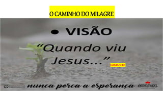 O CAMINHO DO MILAGRE
LUCAS 5:12
 
