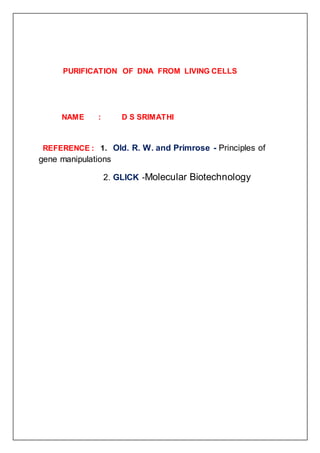 PURIFICATION OF DNA FROM LIVING CELLS
NAME : D S SRIMATHI
REFERENCE : 1. Old. R. W. and Primrose - Principles of
gene manipulations
2. GLICK -Molecular Biotechnology
 