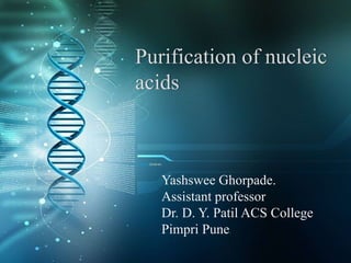 Purification of nucleic
acids
Yashswee Ghorpade.
Assistant professor
Dr. D. Y. Patil ACS College
Pimpri Pune.
 