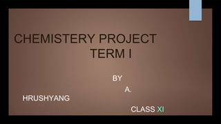 CHEMISTERY PROJECT
TERM I
BY
A.
HRUSHYANG
CLASS XI
 