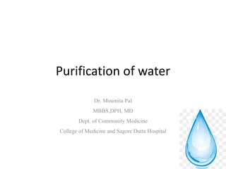 Purification of water
Dr. Moumita Pal
MBBS,DPH, MD
Dept. of Community Medicine
College of Medicine and Sagore Dutta Hospital
 