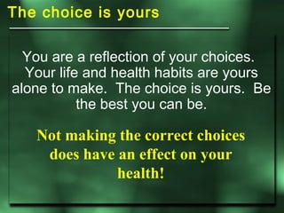 The choice is yours You are a reflection of your choices.  Your life and health habits are yours alone to make.  The choic...