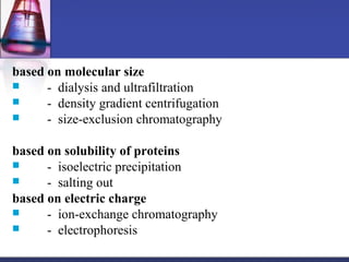 based on molecular size
 - dialysis and ultrafiltration
 - density gradient centrifugation
 - size-exclusion chromatography
based on solubility of proteins
 - isoelectric precipitation
 - salting out
based on electric charge
 - ion-exchange chromatography
 - electrophoresis
 