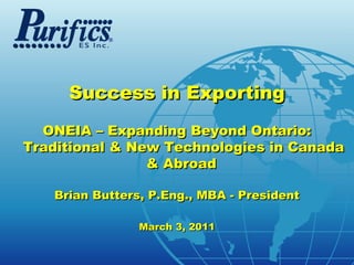 Success in Exporting
  ONEIA – Expanding Beyond Ontario:
Traditional & New Technologies in Canada
                & Abroad

   Brian Butters, P.Eng., MBA - President

                March 3, 2011

                                            .com
 