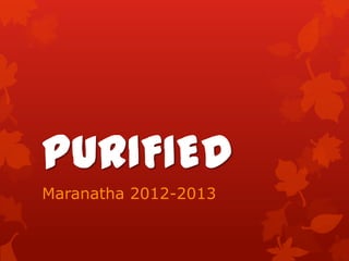PURIFIED
Maranatha 2012-2013
 
