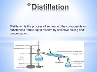 Distillation is the process of separating the components or
substances from a liquid mixture by selective boiling and
condensation
*
 