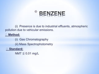 (i) Presence is due to industrial effluents, atmospheric
pollution due to vehicular emissions.
Method:
(i) Gas Chromatography
(ii) Mass Spectrophotometry
Standard:
NMT ≦ 0.01 mg/L
*
 