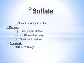 (i) Occurs naturally in water
Method:
(i) Turbidimetric Method
(ii) Ion Chromatography
(iii) Gravimetric Method
Standard:
NMT ≦ 250 mg/L
*
 