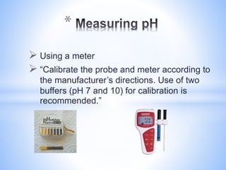  Using a meter
 “Calibrate the probe and meter according to
the manufacturer’s directions. Use of two
buffers (pH 7 and 10) for calibration is
recommended.”
*
 