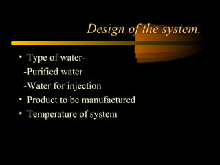 Design of the system.
• Type of water-
-Purified water
-Water for injection
• Product to be manufactured
• Temperature of system
 