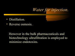 Water for injection.
• Distillation.
• Reverse osmosis.
However in the bulk pharmaceuticals and
biotechnology ultrafiltration is employed to
minimize endotoxins.
 