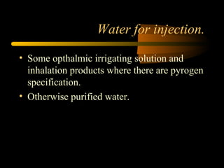Water for injection.
• Some opthalmic irrigating solution and
inhalation products where there are pyrogen
specification.
• Otherwise purified water.
 