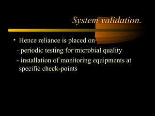 System validation.
• Hence reliance is placed on
- periodic testing for microbial quality
- installation of monitoring equipments at
specific check-points
 
