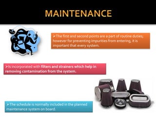 Is incorporated with filters and strainers which help in
removing contamination from the system.
The first and second points are a part of routine duties;
however for preventing impurities from entering, it is
important that every system.
The schedule is normally included in the planned
maintenance system on board.
 