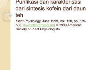 Purifikasi dan karakterisasi
dari sintesis kofein dari daun
teh
Plant Physiology, June 1999, Vol. 120, pp. 579-
586, www.plantphysiol.org © 1999 American
Society of Plant Physiologists
 