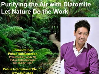 Purifying the Air with Diatomite
Let Nature Do the Work
Edmund Chen
Puhua Spoksperson
Presented by: Andy Ng
Puhua Sales Manager
Tel: 65-8201 4347
Puhua International Pte Ltd
www.puhua.sg
 