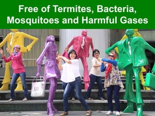 Free of Termites, Bacteria,
Mosquitoes and Harmful Gases
 