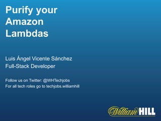 Purify your
Amazon
Lambdas
Luis Ángel Vicente Sánchez
Full-Stack Developer
Follow us on Twitter: @WHTechjobs
For all tech roles go to techjobs.williamhill
 