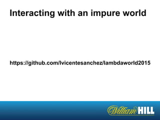 Interacting with an impure world
https://github.com/lvicentesanchez/lambdaworld2015
 