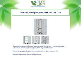 Armário Ecológico para Vestiário - ECO3P
Módulo de Armário com 03 portas, nas dimensões: 35cm largura x 43cm profundidade x
1,95m altura. Dimensões de cada porta: 32cm largura x 59cm altura.
Uso comum para guardar pertences de colaboradores, clientes, alunos, etc.
Atende a três pessoas / Sem divisórias internas.
 