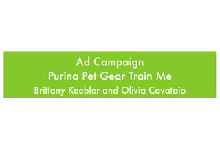 Ad Campaign
   Purina Pet Gear Train Me
Brittany Keebler and Olivia Cavataio
 