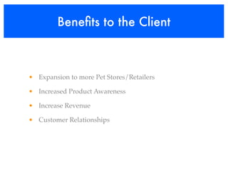 Beneﬁts to the Client



• Expansion to more Pet Stores/Retailers

• Increased Product Awareness

• Increase Revenue

• Customer Relationships
 