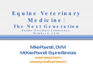 Equine Veterinary Medicine: The Next Generation Purina Veterinary Conference   October 9, 2010 Mike Pownall, DVM McKee-Pownall Equine Services www.mpequine.com www.equinevetbusiness.com 